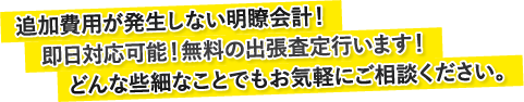 追加費用が発生しない明瞭会計！即日対応可能！無料の出張査定行います！どんな些細なことでもお気軽にご相談ください。