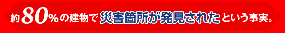 約80%の建物で災害箇所が発見されたという事実。