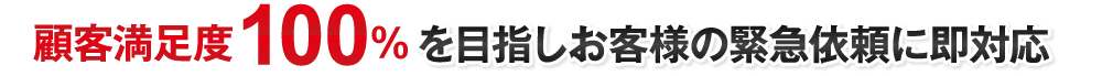 顧客満足度100％を目指しお客様の緊急依頼に即対応