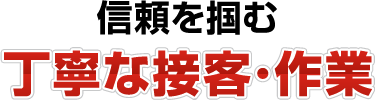 信頼を掴む丁寧な接客・作業