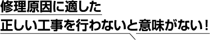 修理原因に適した正しい工事を行わないと意味がない！